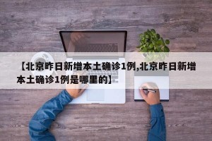 【北京昨日新增本土确诊1例,北京昨日新增本土确诊1例是哪里的】
