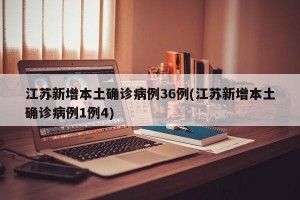 江苏新增本土确诊病例36例(江苏新增本土确诊病例1例4)