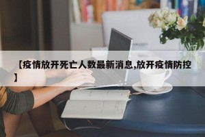 【疫情放开死亡人数最新消息,放开疫情防控】